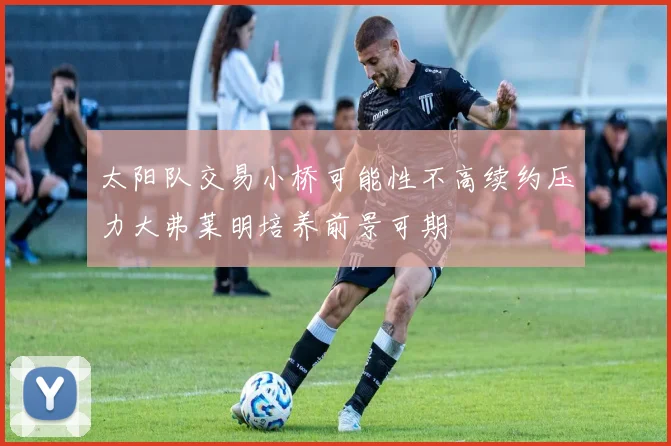 太阳队交易小桥可能性不高续约压力大弗莱明培养前景可期