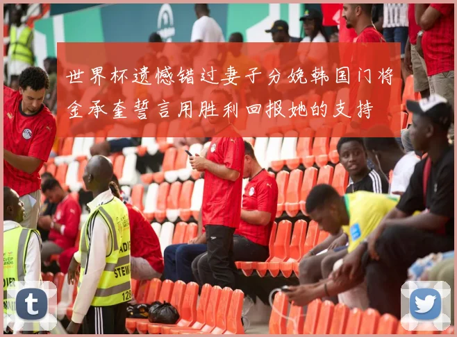 世界杯遗憾错过妻子分娩韩国门将金承奎誓言用胜利回报她的支持