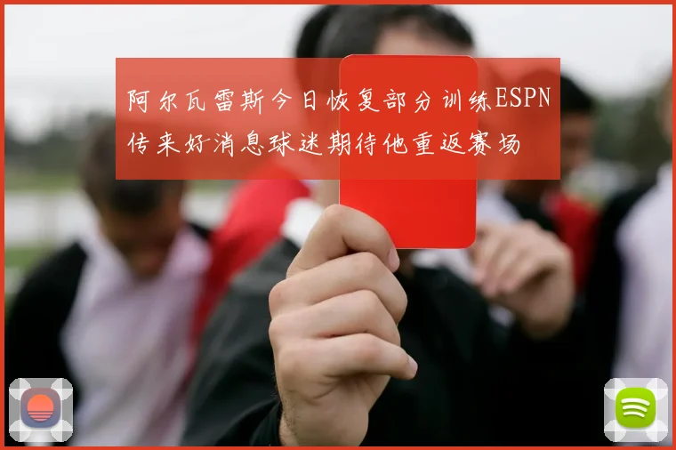 阿尔瓦雷斯今日恢复部分训练ESPN传来好消息球迷期待他重返赛场