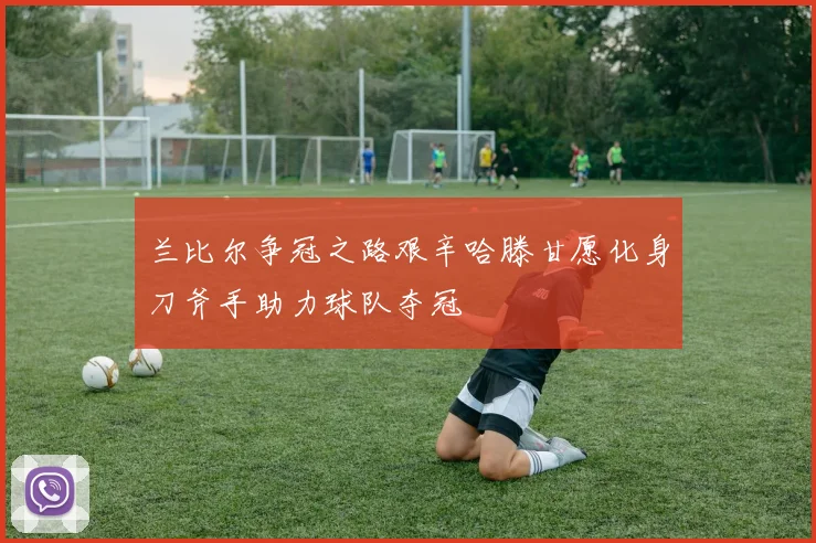 兰比尔争冠之路艰辛哈滕甘愿化身刀斧手助力球队夺冠