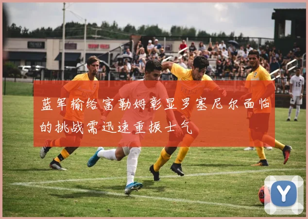 蓝军输给富勒姆彰显罗塞尼尔面临的挑战需迅速重振士气
