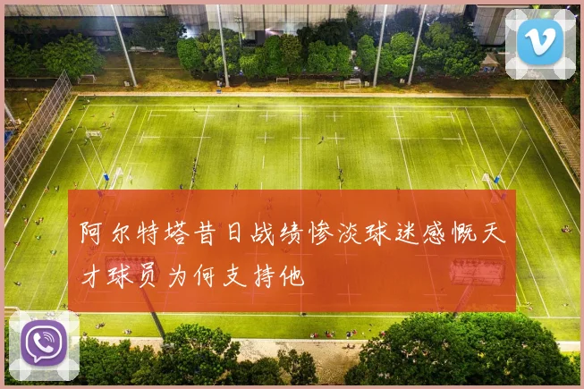 阿尔特塔昔日战绩惨淡球迷感慨天才球员为何支持他