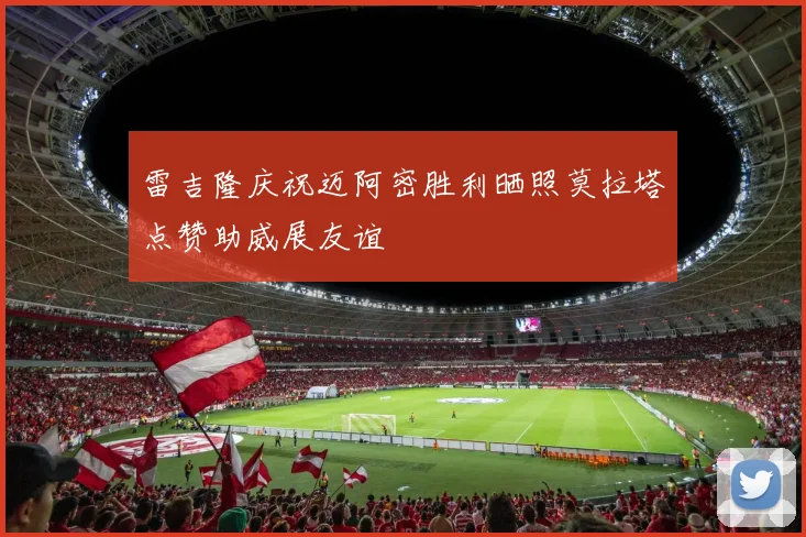 雷吉隆庆祝迈阿密胜利晒照莫拉塔点赞助威展友谊