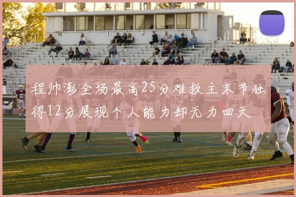 程帅澎全场最高25分难救主末节独得12分展现个人能力却无力回天