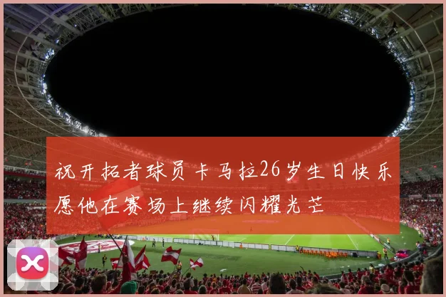 祝开拓者球员卡马拉26岁生日快乐愿他在赛场上继续闪耀光芒