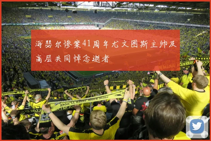 海瑟尔惨案41周年尤文图斯主帅及高层共同悼念逝者