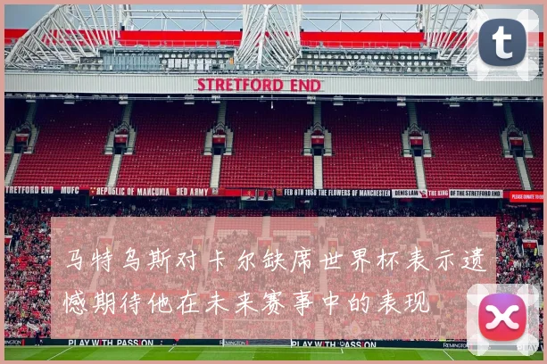 马特乌斯对卡尔缺席世界杯表示遗憾期待他在未来赛事中的表现