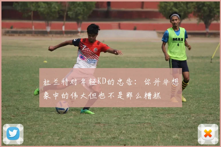 杜兰特对年轻KD的忠告：你并非想象中的伟大但也不是那么糟糕