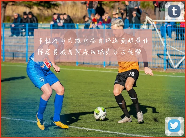 卡拉格与内维尔各自评选英超最佳阵容曼城与阿森纳球员各占优势