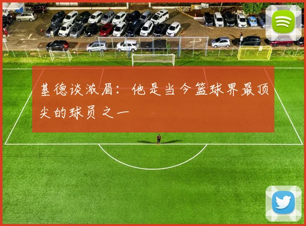 基德谈浓眉：他是当今篮球界最顶尖的球员之一